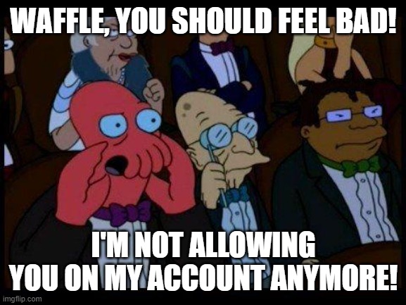 I changed my password for extra security | WAFFLE, YOU SHOULD FEEL BAD! I'M NOT ALLOWING YOU ON MY ACCOUNT ANYMORE! | image tagged in memes,you should feel bad zoidberg | made w/ Imgflip meme maker