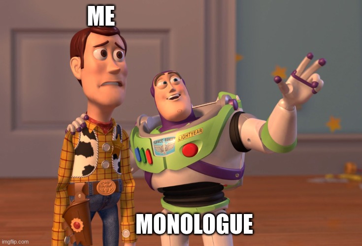 Theatre | ME; MONOLOGUE | image tagged in memes,x x everywhere | made w/ Imgflip meme maker