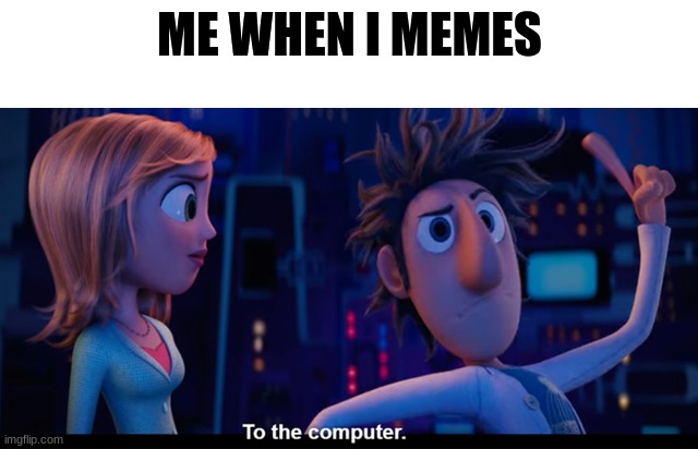 i need more memes | ME WHEN I MEMES | image tagged in to the computer | made w/ Imgflip meme maker