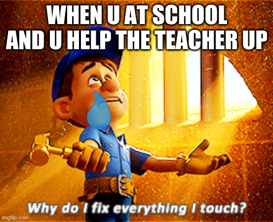 sos | WHEN U AT SCHOOL AND U HELP THE TEACHER UP | image tagged in why do i fix everything i touch,oh come on | made w/ Imgflip meme maker