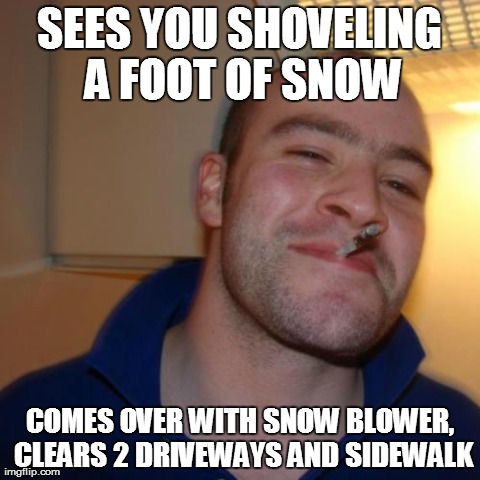 Good Guy Greg | SEES YOU SHOVELING A FOOT OF SNOW COMES OVER WITH SNOW BLOWER, CLEARS 2 DRIVEWAYS AND SIDEWALK | image tagged in memes,good guy greg,AdviceAnimals | made w/ Imgflip meme maker