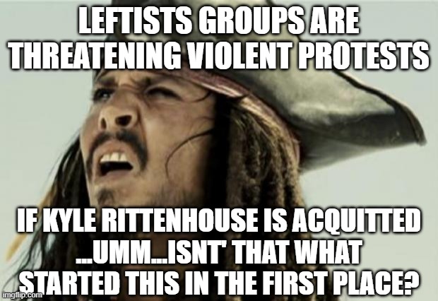 confused dafuq jack sparrow what | LEFTISTS GROUPS ARE THREATENING VIOLENT PROTESTS; IF KYLE RITTENHOUSE IS ACQUITTED
...UMM...ISNT' THAT WHAT STARTED THIS IN THE FIRST PLACE? | image tagged in confused dafuq jack sparrow what | made w/ Imgflip meme maker