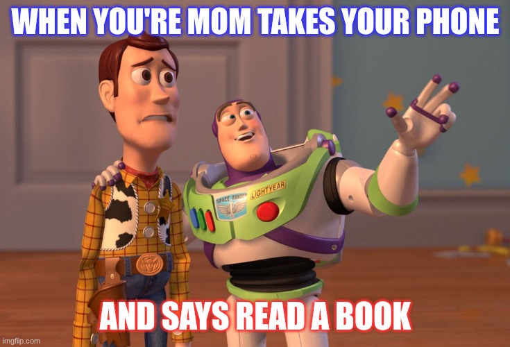 X, X Everywhere | WHEN YOU'RE MOM TAKES YOUR PHONE; AND SAYS READ A BOOK | image tagged in memes,x x everywhere | made w/ Imgflip meme maker