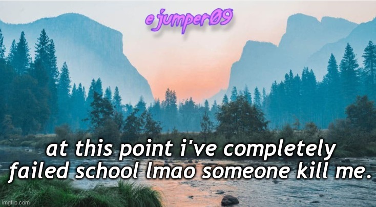 lol | at this point i've completely failed school lmao someone kill me. | image tagged in - ejumper09 - template | made w/ Imgflip meme maker