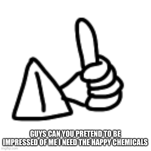 also new url https://zygarde137.wixsite.com/minimad | GUYS CAN YOU PRETEND TO BE IMPRESSED OF ME I NEED THE HAPPY CHEMICALS | made w/ Imgflip meme maker