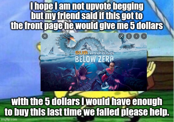Please i really want subnautica below zero if this gets to front page i will submit a picture of me playing it | I hope I am not upvote begging but my friend said if this got to the front page he would give me 5 dollars; with the 5 dollars i would have enough to buy this last time we failed please help. | image tagged in memes,mocking spongebob | made w/ Imgflip meme maker