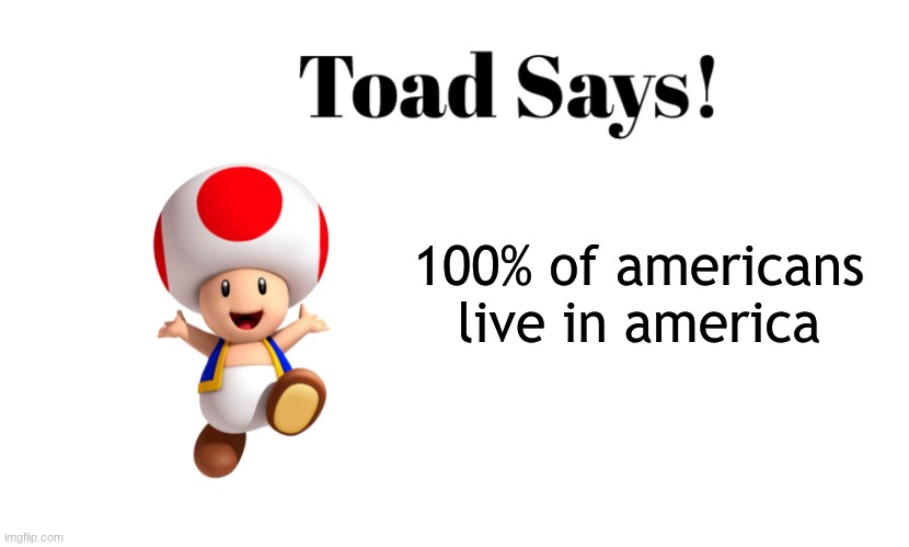 true | 100% of americans live in america | image tagged in toad says | made w/ Imgflip meme maker