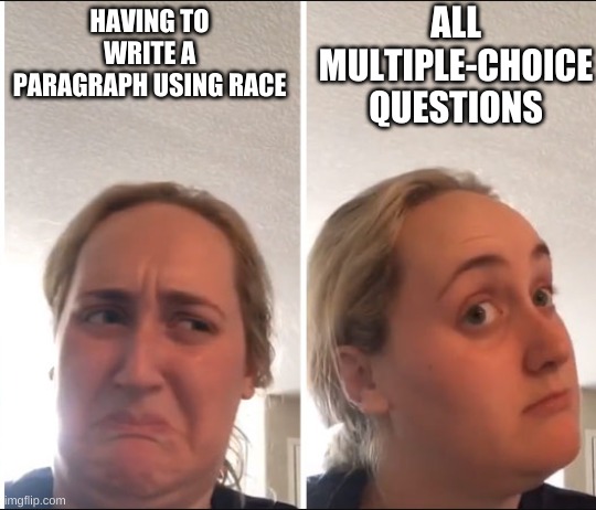 I swear all I hear about is RACE paragraphs in school | ALL MULTIPLE-CHOICE QUESTIONS; HAVING TO WRITE A PARAGRAPH USING RACE | image tagged in kombucha girl | made w/ Imgflip meme maker