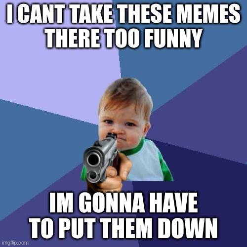 Success Kid Meme | I CANT TAKE THESE MEMES
THERE TOO FUNNY; IM GONNA HAVE TO PUT THEM DOWN | image tagged in memes,success kid | made w/ Imgflip meme maker