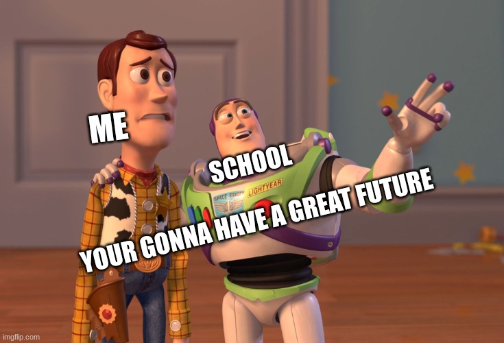 X, X Everywhere | ME; SCHOOL
 
YOUR GONNA HAVE A GREAT FUTURE | image tagged in memes,x x everywhere | made w/ Imgflip meme maker