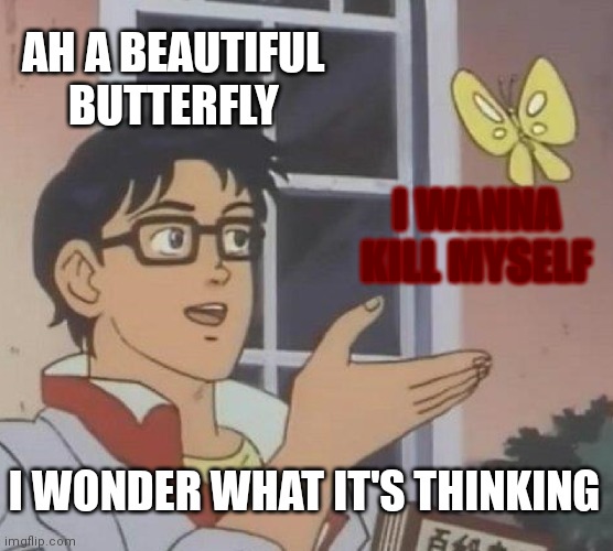 Is This A Pigeon | AH A BEAUTIFUL BUTTERFLY; I WANNA KILL MYSELF; I WONDER WHAT IT'S THINKING | image tagged in memes,is this a pigeon | made w/ Imgflip meme maker