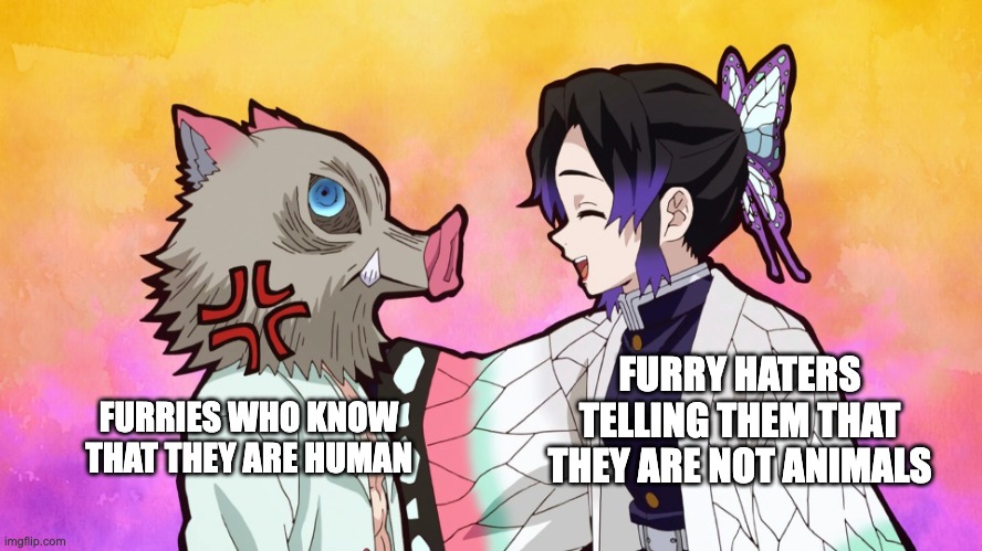 Inosuke is a furry | FURRY HATERS TELLING THEM THAT THEY ARE NOT ANIMALS; FURRIES WHO KNOW THAT THEY ARE HUMAN | image tagged in inosuke and shinobu demon slayer | made w/ Imgflip meme maker