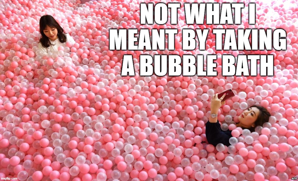  NOT WHAT I MEANT BY TAKING A BUBBLE BATH | image tagged in bubbles | made w/ Imgflip meme maker