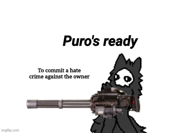 Changed Puro's Ready | To commit a hate crime against the owner | image tagged in changed puro's ready | made w/ Imgflip meme maker