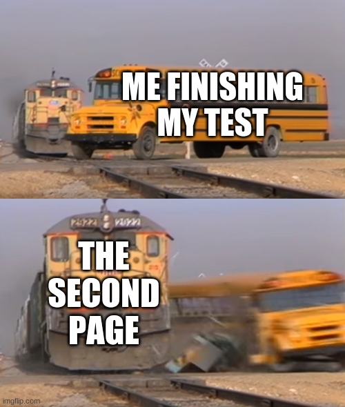 A train hitting a school bus | ME FINISHING MY TEST; THE SECOND PAGE | image tagged in a train hitting a school bus | made w/ Imgflip meme maker