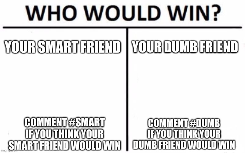 Smart vs. dumb | YOUR SMART FRIEND; YOUR DUMB FRIEND; COMMENT #SMART IF YOU THINK YOUR SMART FRIEND WOULD WIN; COMMENT #DUMB IF YOU THINK YOUR DUMB FRIEND WOULD WIN | image tagged in memes,who would win | made w/ Imgflip meme maker