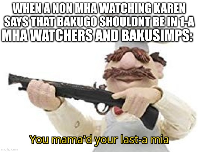 you just mamad your last mia | WHEN A NON MHA WATCHING KAREN SAYS THAT BAKUGO SHOULDNT BE IN 1-A; MHA WATCHERS AND BAKUSIMPS: | image tagged in you just mamad your last mia | made w/ Imgflip meme maker