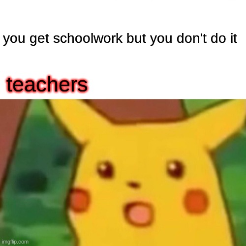 Surprised Pikachu | you get schoolwork but you don't do it; teachers | image tagged in memes,surprised pikachu | made w/ Imgflip meme maker