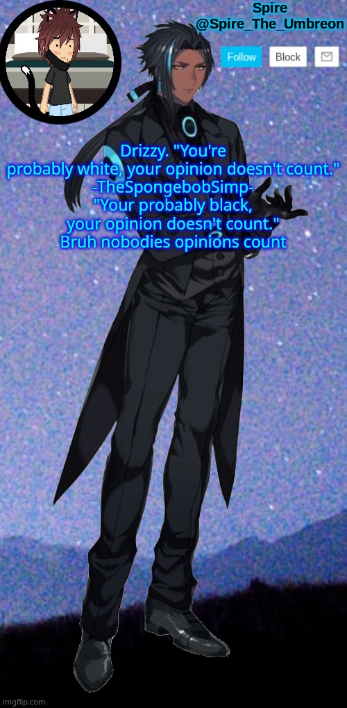 Spire announcement template | Drizzy. "You're probably white, your opinion doesn't count."
-TheSpongebobSimp- "Your probably black, your opinion doesn't count."
Bruh nobodies opinions count | image tagged in spire announcement template | made w/ Imgflip meme maker