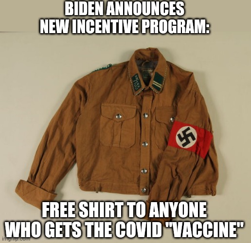 Bonus points if you report your unvaccinated friends. | BIDEN ANNOUNCES NEW INCENTIVE PROGRAM:; FREE SHIRT TO ANYONE WHO GETS THE COVID "VACCINE" | image tagged in just say no,covidiots,make america great again,nazi,democrats | made w/ Imgflip meme maker
