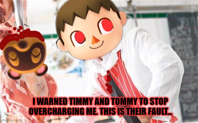 Cursed mayor problems | I WARNED TIMMY AND TOMMY TO STOP OVERCHARGING ME. THIS IS THEIR FAULT... | image tagged in butcher,cursed,mayor,animal crossing,cannibalism | made w/ Imgflip meme maker