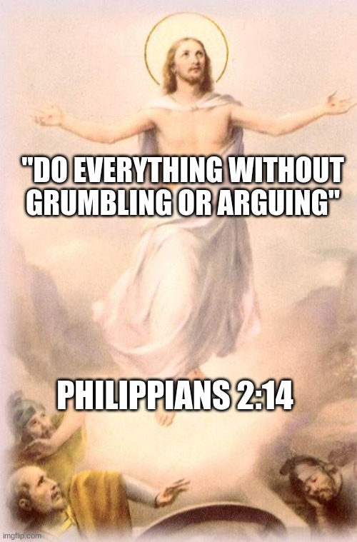 Love each other as Jesus does! | "DO EVERYTHING WITHOUT GRUMBLING OR ARGUING"; PHILIPPIANS 2:14 | image tagged in jesus rising | made w/ Imgflip meme maker