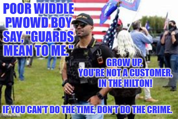 Guess he didn't expect to be in an actual "Jail." | POOR WIDDLE PWOWD BOY SAY, "GUARDS MEAN TO ME."; GROW UP.  YOU'RE NOT A CUSTOMER, IN THE HILTON! IF YOU CAN'T DO THE TIME, DON'T DO THE CRIME. | image tagged in politics | made w/ Imgflip meme maker