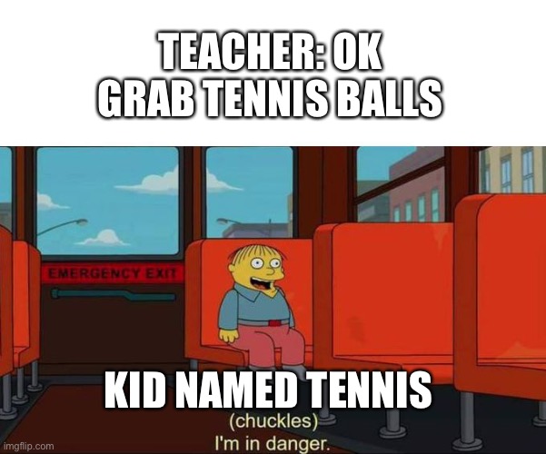 I'm in Danger + blank place above | TEACHER: OK GRAB TENNIS BALLS; KID NAMED TENNIS | image tagged in i'm in danger blank place above | made w/ Imgflip meme maker