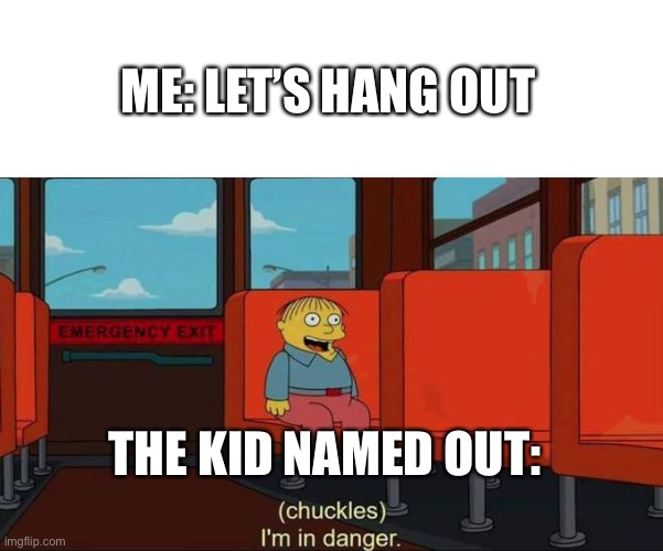 I'm in Danger + blank place above | ME: LET’S HANG OUT; THE KID NAMED OUT: | image tagged in i'm in danger blank place above | made w/ Imgflip meme maker