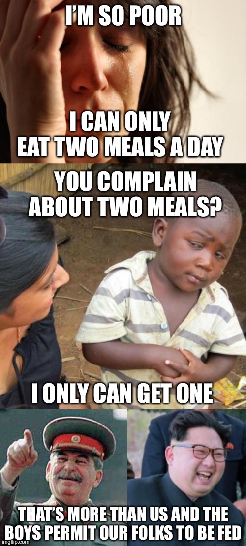 dark humor is like food | I’M SO POOR; I CAN ONLY EAT TWO MEALS A DAY; YOU COMPLAIN ABOUT TWO MEALS? I ONLY CAN GET ONE; THAT’S MORE THAN US AND THE BOYS PERMIT OUR FOLKS TO BE FED | image tagged in first world problems,third world skeptical kid,stalin says,kim jong il,dark humor is like food,dictators | made w/ Imgflip meme maker