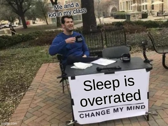He actually said this and I agreed. | Me and a kid in my class; Sleep is overrated | image tagged in memes,change my mind | made w/ Imgflip meme maker