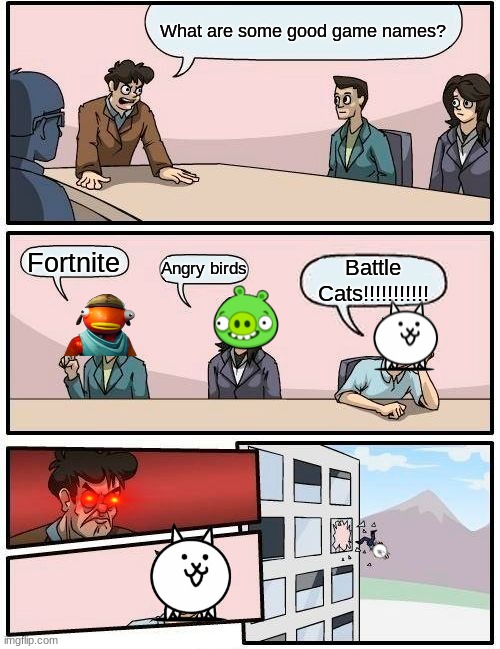 Boardroom Meeting Suggestion | What are some good game names? Angry birds; Fortnite; Battle Cats!!!!!!!!!!! | image tagged in memes,boardroom meeting suggestion | made w/ Imgflip meme maker
