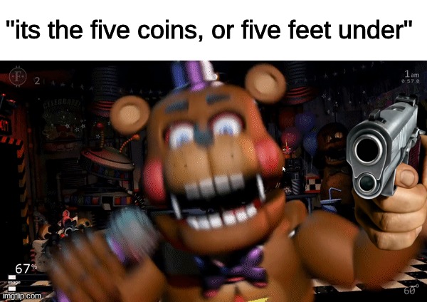 "its the five coins, or five feet under" | image tagged in fnaf,five nights at freddys,five nights at freddy's,fnaf 6 | made w/ Imgflip meme maker