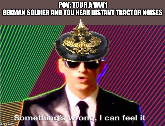 I have no title for this |  POV: YOUR A WW1 GERMAN SOLDIER AND YOU HEAR DISTANT TRACTOR NOISES | image tagged in something s wrong,germany,tank,ww1 | made w/ Imgflip meme maker