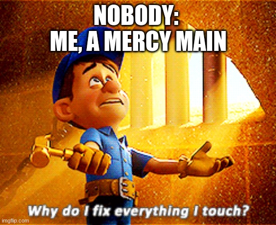 why do i fix everything i touch | NOBODY: 
ME, A MERCY MAIN | image tagged in why do i fix everything i touch | made w/ Imgflip meme maker