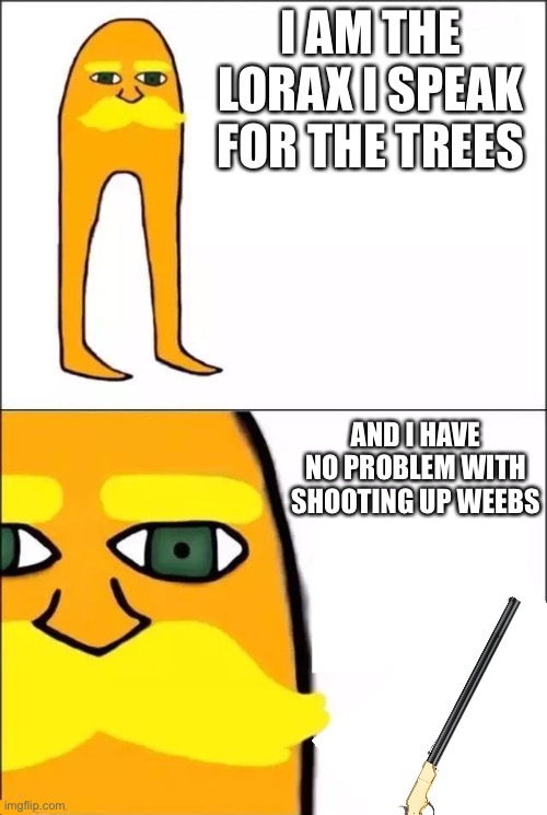 The Lorax | I AM THE LORAX I SPEAK FOR THE TREES; AND I HAVE NO PROBLEM WITH SHOOTING UP WEEBS | image tagged in the lorax | made w/ Imgflip meme maker