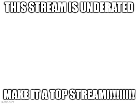 *insert title here* | THIS STREAM IS UNDERATED; MAKE IT A TOP STREAM!!!!!!!!! | image tagged in blank white template | made w/ Imgflip meme maker