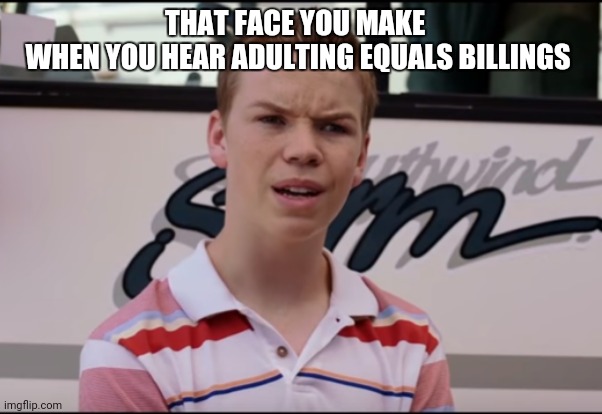 Adulting = paying bills | THAT FACE YOU MAKE 
WHEN YOU HEAR ADULTING EQUALS BILLINGS | image tagged in you guys are getting paid | made w/ Imgflip meme maker