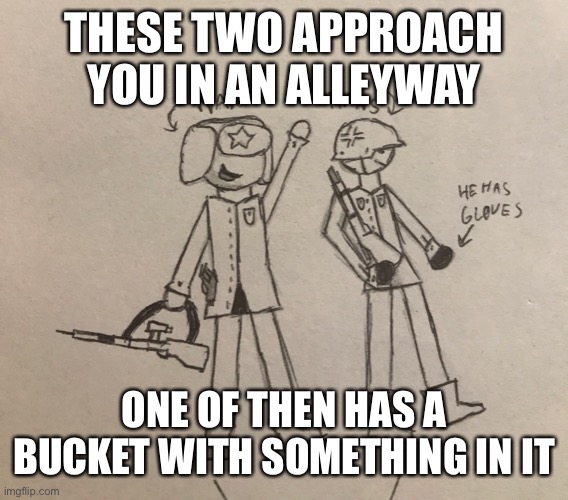 The Berlin Pact: part one. | THESE TWO APPROACH YOU IN AN ALLEYWAY; ONE OF THEN HAS A BUCKET WITH SOMETHING IN IT | image tagged in the berlin pact,wdyd | made w/ Imgflip meme maker