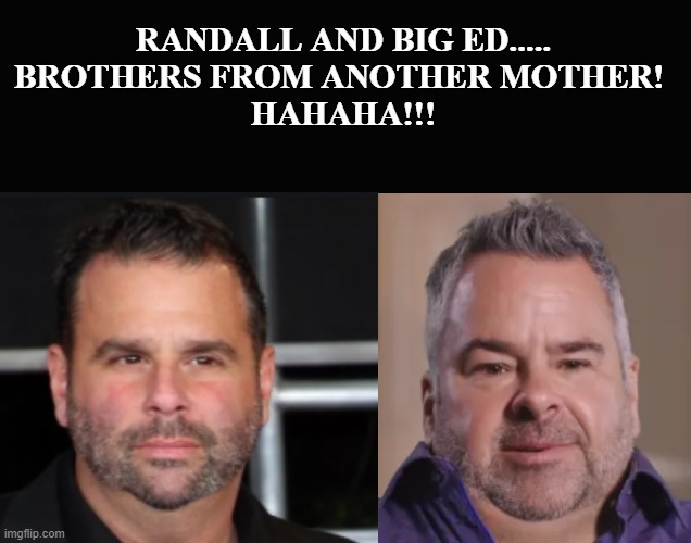 Big Ed and Randall | RANDALL AND BIG ED.....
BROTHERS FROM ANOTHER MOTHER! 
HAHAHA!!! | image tagged in reality tv,90 day fiance,vanderpump rules,big ed,randall emmett | made w/ Imgflip meme maker