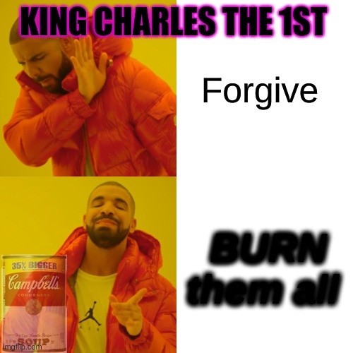 Wap | KING CHARLES THE 1ST; Forgive; BURN them all | image tagged in memes,drake hotline bling | made w/ Imgflip meme maker