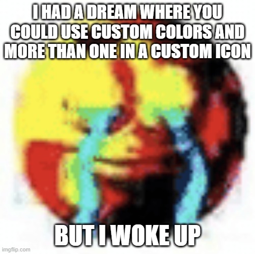 Please make this a reality. | I HAD A DREAM WHERE YOU COULD USE CUSTOM COLORS AND MORE THAN ONE IN A CUSTOM ICON; BUT I WOKE UP | image tagged in cursed emoji | made w/ Imgflip meme maker