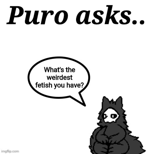 Im bored, don't judge me -w-" I'm just... curious- | Puro asks.. What's the weirdest fetish you have? | image tagged in puro says | made w/ Imgflip meme maker
