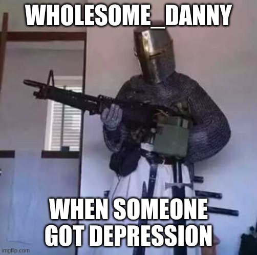 Respect for Danny | WHOLESOME_DANNY; WHEN SOMEONE GOT DEPRESSION | image tagged in crusader knight with m60 machine gun | made w/ Imgflip meme maker