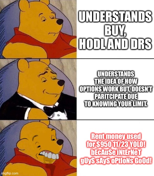 Best,Better, Blurst | UNDERSTANDS BUY, HODL AND DRS; UNDERSTANDS THE IDEA OF HOW OPTIONS WORK BUT, DOESN’T PARITCIPATE DUE TO KNOWING YOUR LIMIT. Rent money used for $950 11/23 YOLO! bEcAuSe iNtErNeT gUyS sAyS oPtIoNs GoOd! | image tagged in best better blurst,Superstonk | made w/ Imgflip meme maker