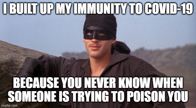 Princess Bride | I BUILT UP MY IMMUNITY TO COVID-19; BECAUSE YOU NEVER KNOW WHEN SOMEONE IS TRYING TO POISON YOU | image tagged in princess bride | made w/ Imgflip meme maker