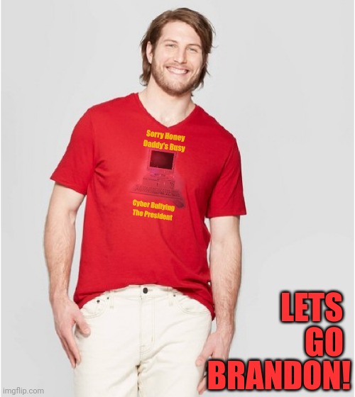 New Shirt | Sorry Honey
Daddy's Busy; Cyber Bullying
The President; LETS; GO; BRANDON! | image tagged in lets go,brandon,cyberbullying,potus | made w/ Imgflip meme maker