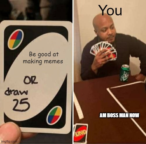 Be good at making memes You AM BOSS MAN NOW | image tagged in memes,uno draw 25 cards | made w/ Imgflip meme maker