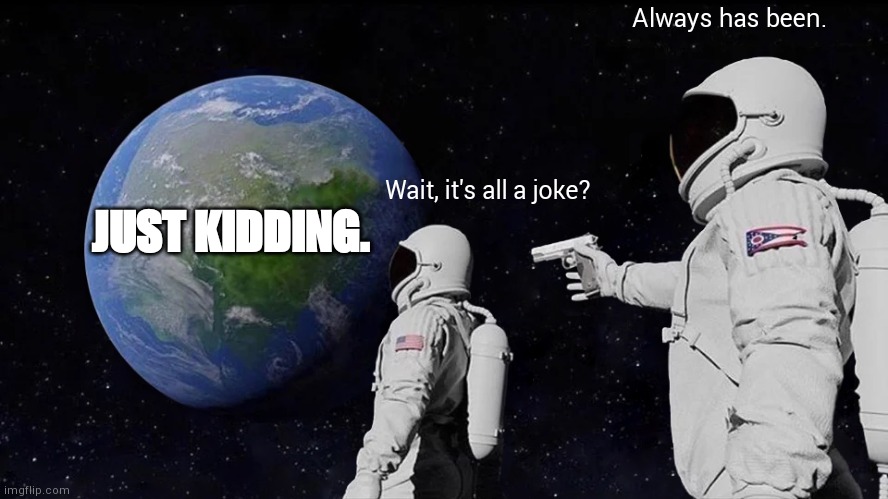 Haha jk | Always has been. Wait, it's all a joke? JUST KIDDING. | image tagged in memes,always has been | made w/ Imgflip meme maker