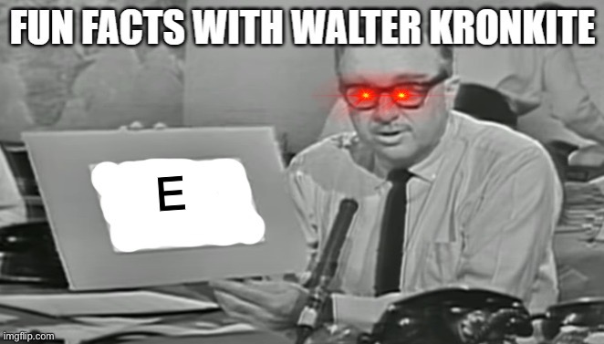 Fun facts with Walter Kronkite | E | image tagged in fun facts with walter kronkite | made w/ Imgflip meme maker